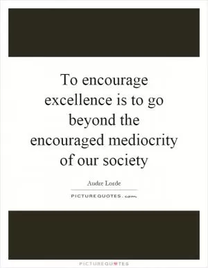 To encourage excellence is to go beyond the encouraged mediocrity of our society Picture Quote #1