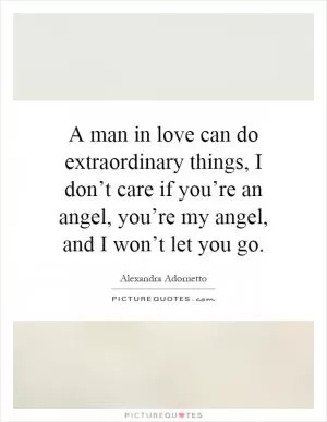 A man in love can do extraordinary things, I don’t care if you’re an angel, you’re my angel, and I won’t let you go Picture Quote #1