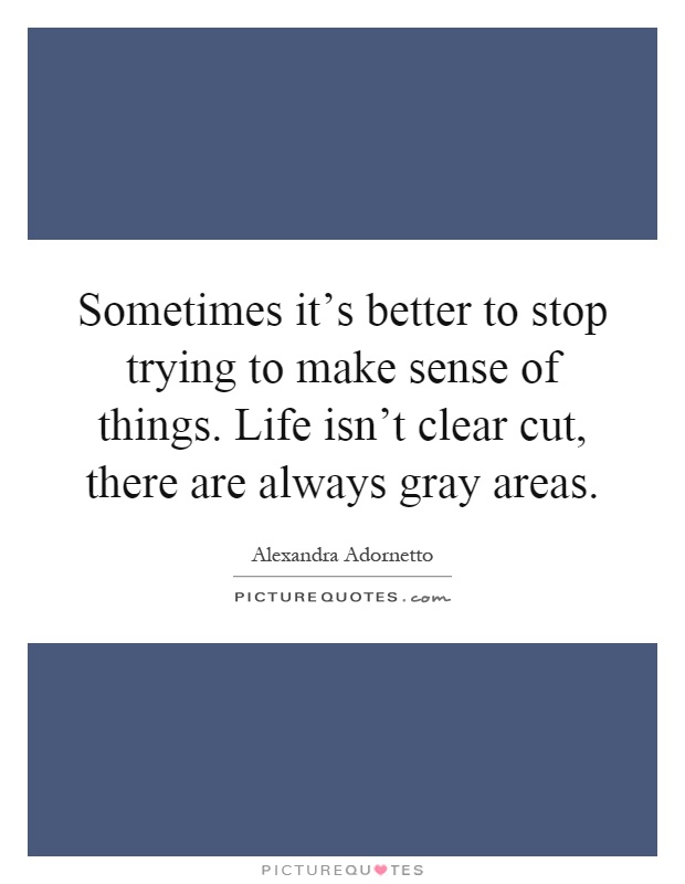 Sometimes it's better to stop trying to make sense of things. Life isn't clear cut, there are always gray areas Picture Quote #1