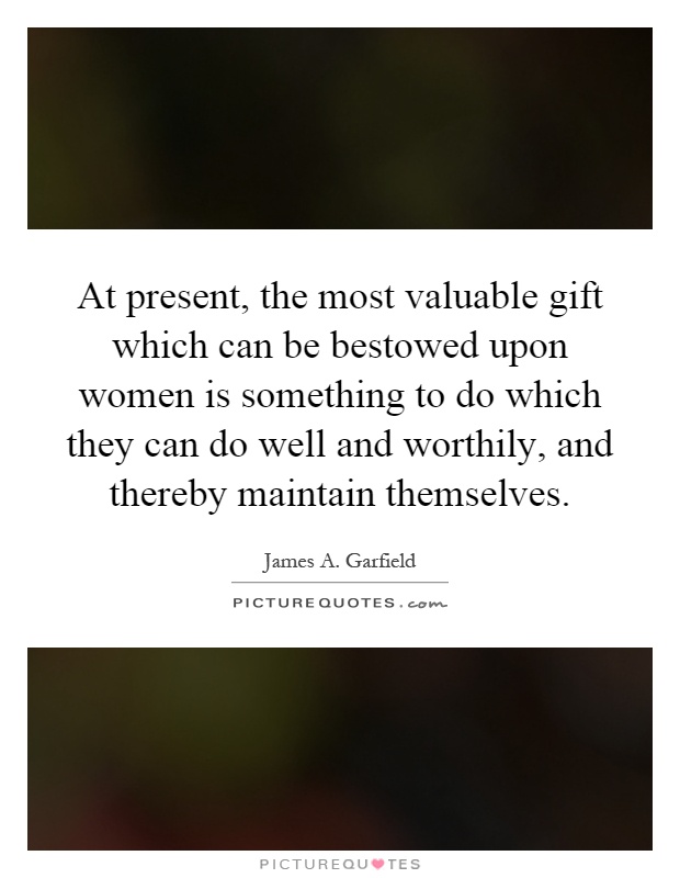 At present, the most valuable gift which can be bestowed upon women is something to do which they can do well and worthily, and thereby maintain themselves Picture Quote #1