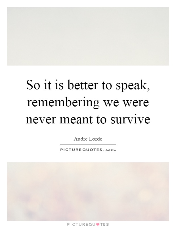 So it is better to speak, remembering we were never meant to survive Picture Quote #1