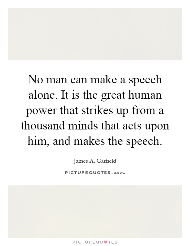 No man can make a speech alone. It is the great human power that strikes up from a thousand minds that acts upon him, and makes the speech Picture Quote #1