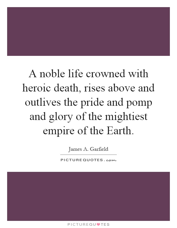 A noble life crowned with heroic death, rises above and outlives the pride and pomp and glory of the mightiest empire of the Earth Picture Quote #1