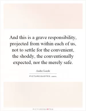 And this is a grave responsibility, projected from within each of us, not to settle for the convenient, the shoddy, the conventionally expected, nor the merely safe Picture Quote #1