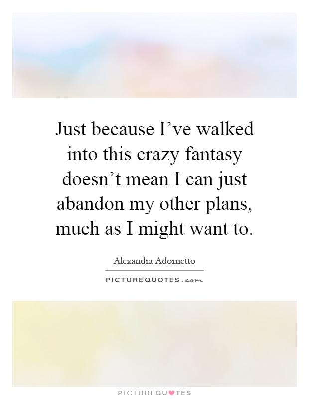 Just because I've walked into this crazy fantasy doesn't mean I can just abandon my other plans, much as I might want to Picture Quote #1