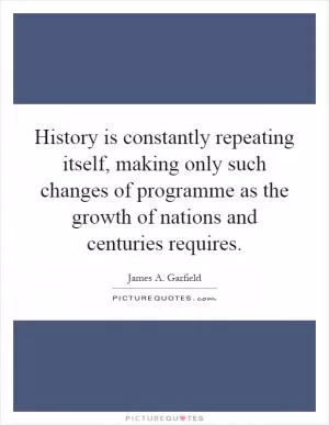 History is constantly repeating itself, making only such changes of programme as the growth of nations and centuries requires Picture Quote #1