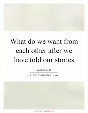 What do we want from each other after we have told our stories Picture Quote #1