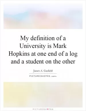 My definition of a University is Mark Hopkins at one end of a log and a student on the other Picture Quote #1