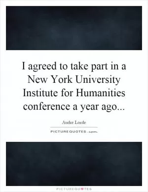 I agreed to take part in a New York University Institute for Humanities conference a year ago Picture Quote #1