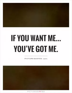 If you want me... you’ve got me Picture Quote #1