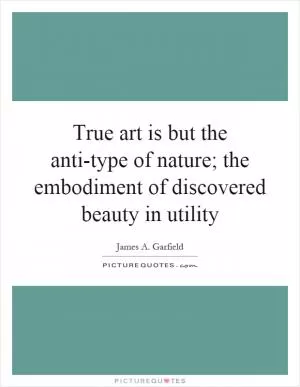 True art is but the anti-type of nature; the embodiment of discovered beauty in utility Picture Quote #1