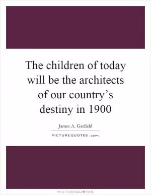 The children of today will be the architects of our country’s destiny in 1900 Picture Quote #1