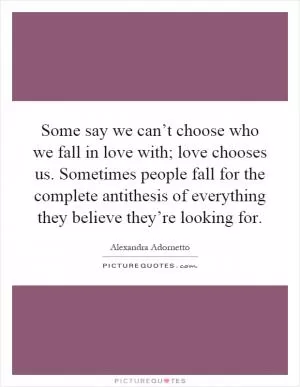 Some say we can’t choose who we fall in love with; love chooses us. Sometimes people fall for the complete antithesis of everything they believe they’re looking for Picture Quote #1