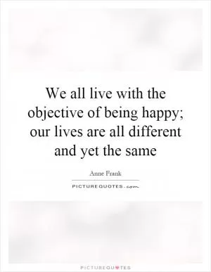 We all live with the objective of being happy; our lives are all different and yet the same Picture Quote #1