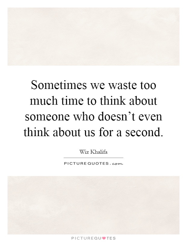 Sometimes we waste too much time to think about someone who doesn't even think about us for a second Picture Quote #1