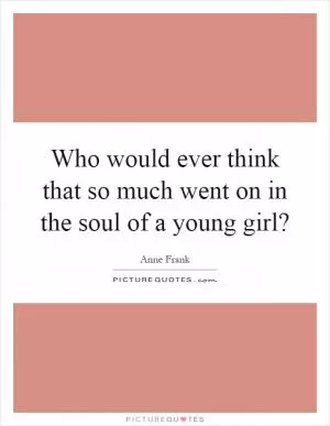Who would ever think that so much went on in the soul of a young girl? Picture Quote #1