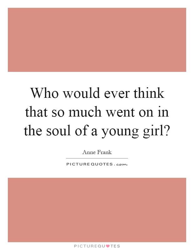 Who would ever think that so much went on in the soul of a young girl? Picture Quote #1