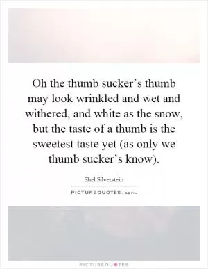 Oh the thumb sucker’s thumb may look wrinkled and wet and withered, and white as the snow, but the taste of a thumb is the sweetest taste yet (as only we thumb sucker’s know) Picture Quote #1