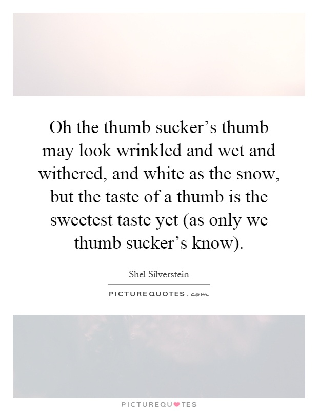 Oh the thumb sucker's thumb may look wrinkled and wet and withered, and white as the snow, but the taste of a thumb is the sweetest taste yet (as only we thumb sucker's know) Picture Quote #1