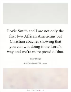 Lovie Smith and I are not only the first two African Americans but Christian coaches showing that you can win doing it the Lord’s way and we’re more proud of that Picture Quote #1
