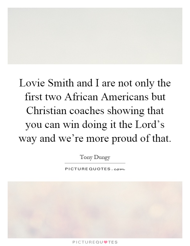 Lovie Smith and I are not only the first two African Americans but Christian coaches showing that you can win doing it the Lord's way and we're more proud of that Picture Quote #1