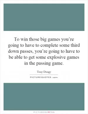 To win those big games you’re going to have to complete some third down passes, you’re going to have to be able to get some explosive games in the passing game Picture Quote #1