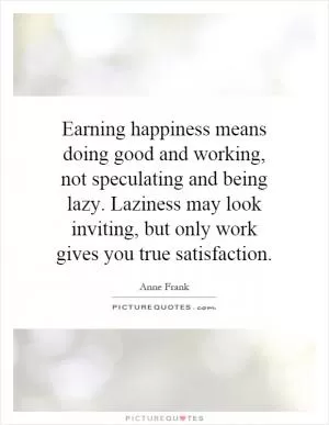 Earning happiness means doing good and working, not speculating and being lazy. Laziness may look inviting, but only work gives you true satisfaction Picture Quote #1
