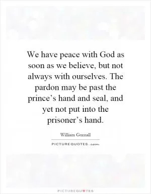 We have peace with God as soon as we believe, but not always with ourselves. The pardon may be past the prince’s hand and seal, and yet not put into the prisoner’s hand Picture Quote #1