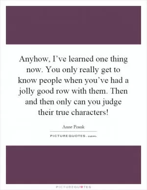 Anyhow, I’ve learned one thing now. You only really get to know people when you’ve had a jolly good row with them. Then and then only can you judge their true characters! Picture Quote #1