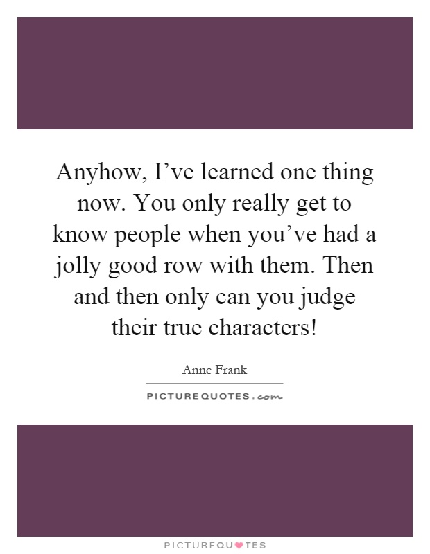 Anyhow, I've learned one thing now. You only really get to know people when you've had a jolly good row with them. Then and then only can you judge their true characters! Picture Quote #1