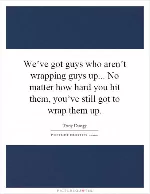 We’ve got guys who aren’t wrapping guys up... No matter how hard you hit them, you’ve still got to wrap them up Picture Quote #1