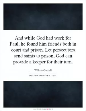 And while God had work for Paul, he found him friends both in court and prison. Let persecutors send saints to prison, God can provide a keeper for their turn Picture Quote #1