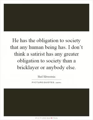 He has the obligation to society that any human being has. I don’t think a satirist has any greater obligation to society than a bricklayer or anybody else Picture Quote #1