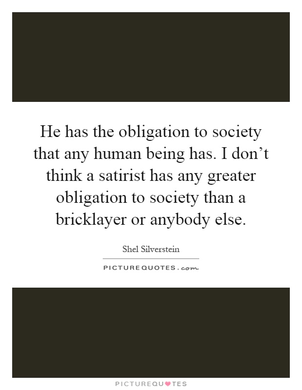 He has the obligation to society that any human being has. I don't think a satirist has any greater obligation to society than a bricklayer or anybody else Picture Quote #1