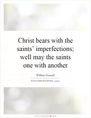 Christ bears with the saints’ imperfections; well may the saints one with another Picture Quote #1