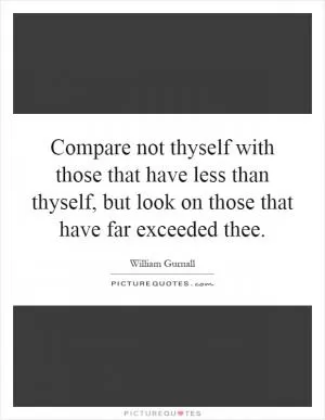 Compare not thyself with those that have less than thyself, but look on those that have far exceeded thee Picture Quote #1