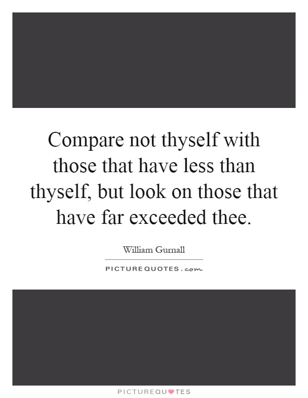 Compare not thyself with those that have less than thyself, but look on those that have far exceeded thee Picture Quote #1