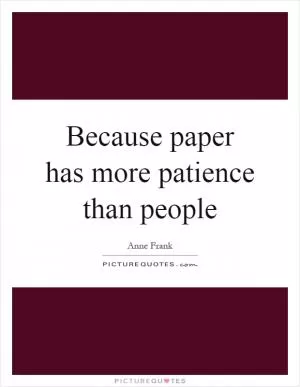 Because paper has more patience than people Picture Quote #1