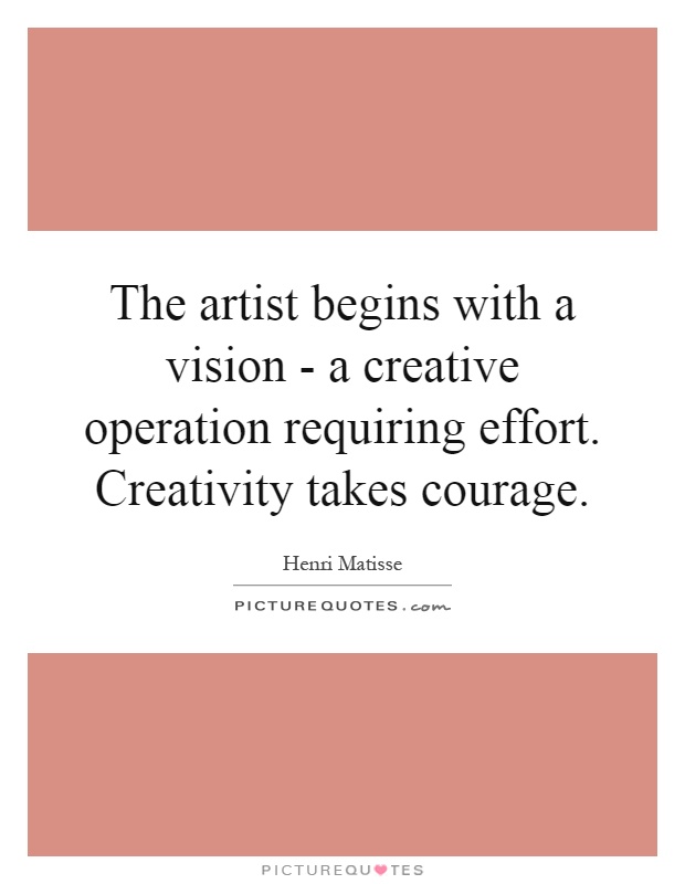 The artist begins with a vision - a creative operation requiring effort. Creativity takes courage Picture Quote #1
