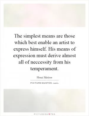 The simplest means are those which best enable an artist to express himself. His means of expression must derive almost all of neccessity from his temperament Picture Quote #1