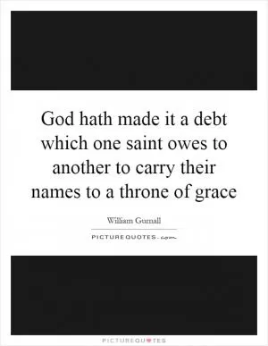 God hath made it a debt which one saint owes to another to carry their names to a throne of grace Picture Quote #1