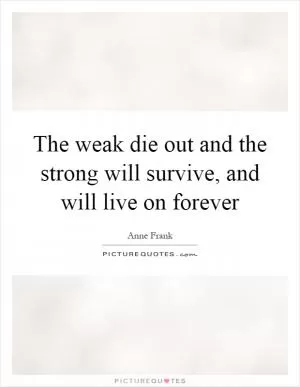 The weak die out and the strong will survive, and will live on forever Picture Quote #1