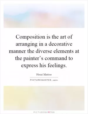 Composition is the art of arranging in a decorative manner the diverse elements at the painter’s command to express his feelings Picture Quote #1