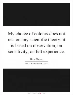 My choice of colours does not rest on any scientific theory: it is based on observation, on sensitivity, on felt experience Picture Quote #1