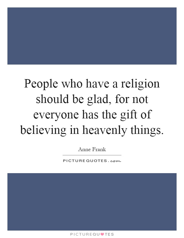 People who have a religion should be glad, for not everyone has the gift of believing in heavenly things Picture Quote #1