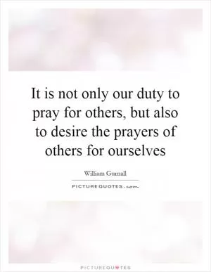It is not only our duty to pray for others, but also to desire the prayers of others for ourselves Picture Quote #1