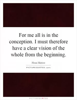 For me all is in the conception. I must therefore have a clear vision of the whole from the beginning Picture Quote #1