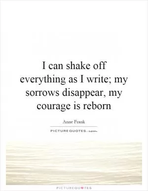 I can shake off everything as I write; my sorrows disappear, my courage is reborn Picture Quote #2