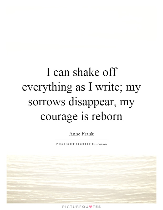 I can shake off everything as I write; my sorrows disappear, my courage is reborn Picture Quote #1