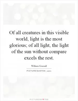 Of all creatures in this visible world, light is the most glorious; of all light, the light of the sun without compare excels the rest Picture Quote #1